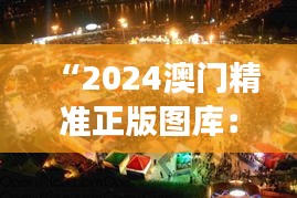 “2024澳门精准正版图库：展现澳门多元文化的窗口”