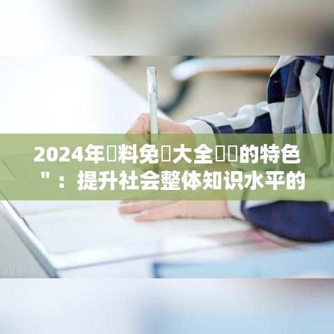 2024年資料免費大全優勢的特色＂：提升社会整体知识水平的关键途径