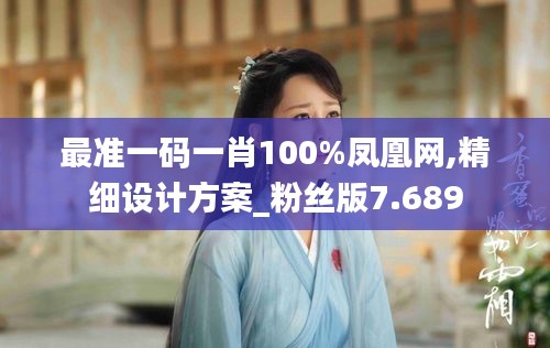 最准一码一肖100%凤凰网,精细设计方案_粉丝版7.689