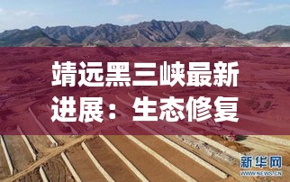 靖远黑三峡最新进展：生态修复与可持续发展并行