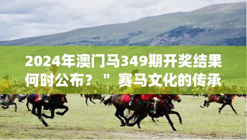 2024年澳门马349期开奖结果何时公布？＂ 赛马文化的传承与发展