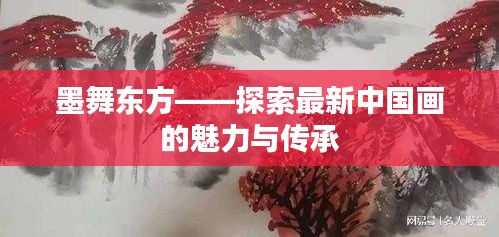 墨舞东方——探索最新中国画的魅力与传承