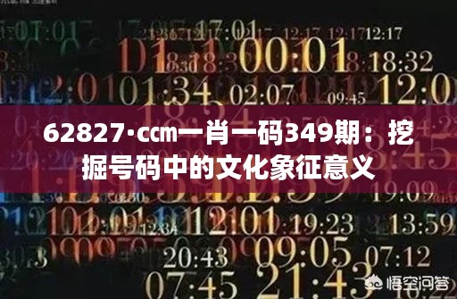 62827·c㎝一肖一码349期：挖掘号码中的文化象征意义