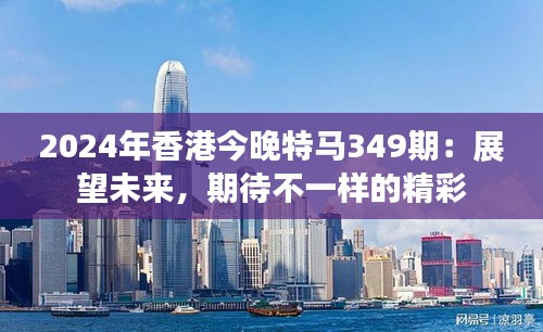 2024年香港今晚特马349期：展望未来，期待不一样的精彩