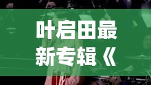 叶启田最新专辑《岁月留声》深情回顾，经典旋律再续传奇