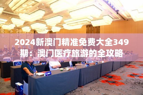 2024新澳门精准免费大全349期：澳门医疗旅游的全攻略