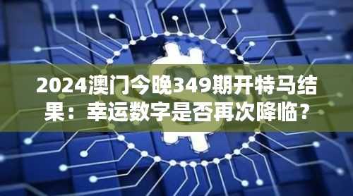 2024澳门今晚349期开特马结果：幸运数字是否再次降临？