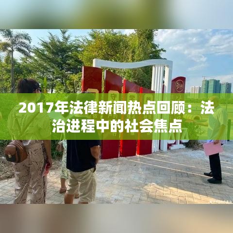 2017年法律新闻热点回顾：法治进程中的社会焦点