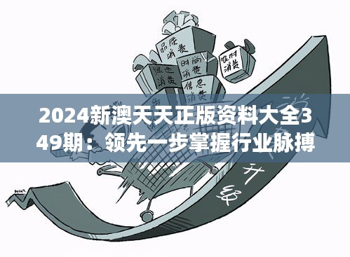 2024新澳天天正版资料大全349期：领先一步掌握行业脉搏