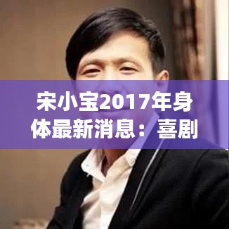 宋小宝2017年身体最新消息：喜剧大师的健康现状与粉丝关心