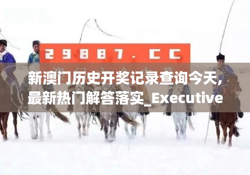 新澳门历史开奖记录查询今天,最新热门解答落实_Executive9.475