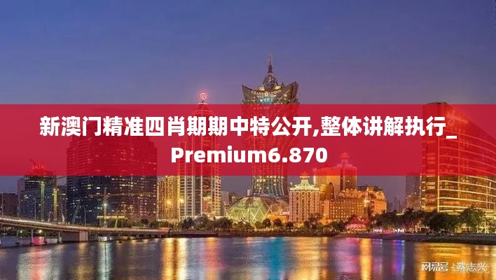 新澳门精准四肖期期中特公开,整体讲解执行_Premium6.870