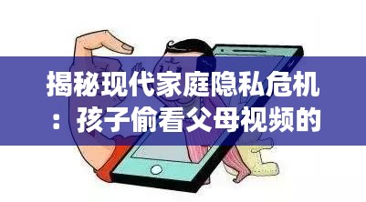 揭秘现代家庭隐私危机：孩子偷看父母视频的现象剖析