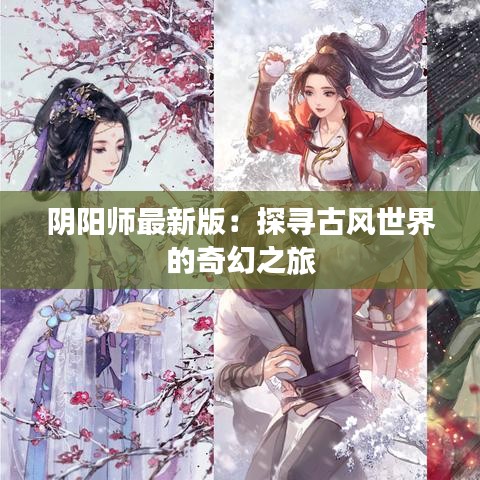 阴阳师最新版：探寻古风世界的奇幻之旅