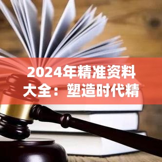 2024年精准资料大全：塑造时代精英的知识宝库