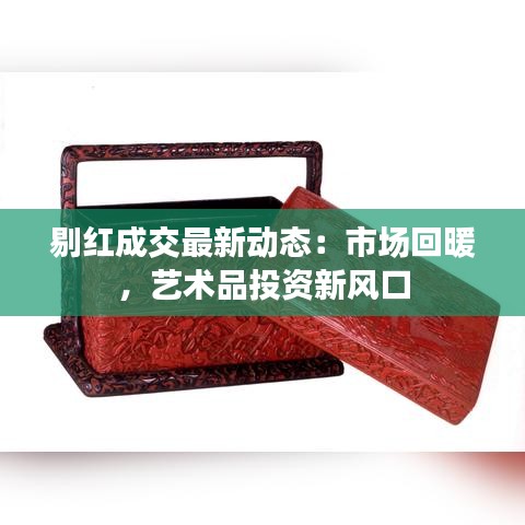 剔红成交最新动态：市场回暖，艺术品投资新风口