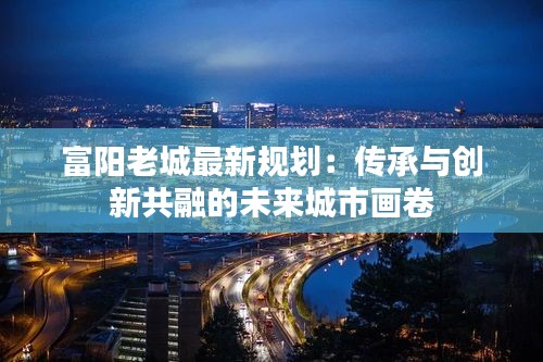 富阳老城最新规划：传承与创新共融的未来城市画卷