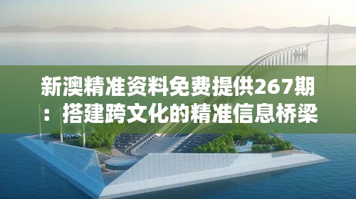 新澳精准资料免费提供267期：搭建跨文化的精准信息桥梁