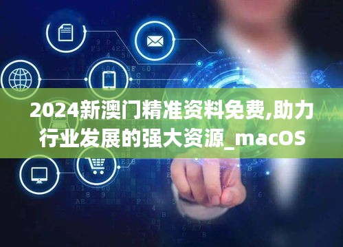 2024新澳门精准资料免费,助力行业发展的强大资源_macOS4.887