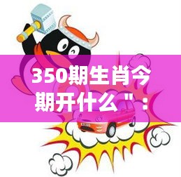 350期生肖今期开什么＂：对最新一期生肖竞猜的期待与惊喜