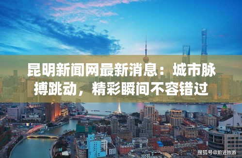 昆明新闻网最新消息：城市脉搏跳动，精彩瞬间不容错过