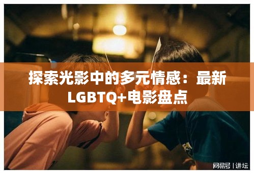 探索光影中的多元情感：最新LGBTQ+电影盘点