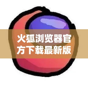 火狐浏览器官方下载最新版：探索速度与安全的完美融合