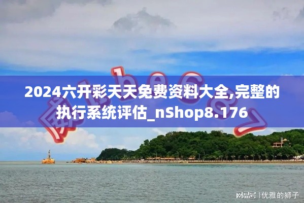 2024六开彩天天免费资料大全,完整的执行系统评估_nShop8.176