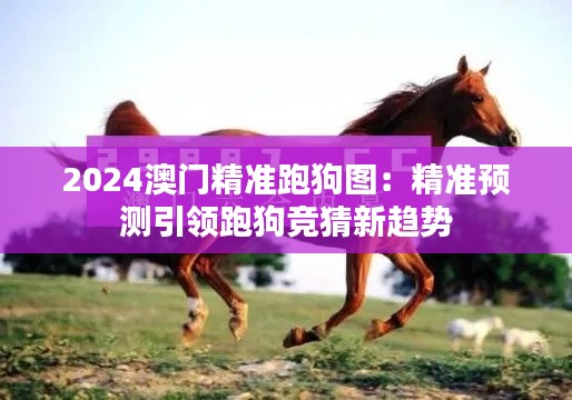 2024澳门精准跑狗图：精准预测引领跑狗竞猜新趋势