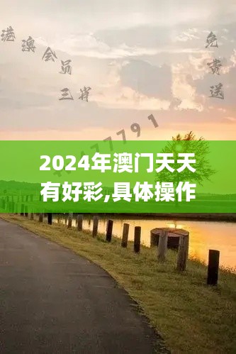 2024年澳门天天有好彩,具体操作步骤指导_DP4.961