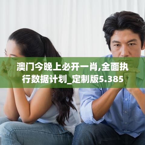 澳门今晚上必开一肖,全面执行数据计划_定制版5.385