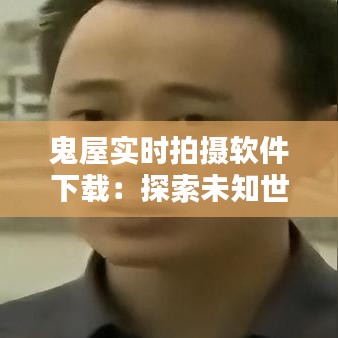 鬼屋实时拍摄软件下载：探索未知世界的利器