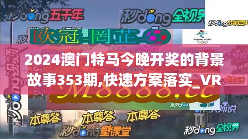 2024澳门特马今晚开奖的背景故事353期,快速方案落实_VR版7.242