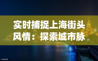 实时捕捉上海街头风情：探索城市脉搏的视觉盛宴