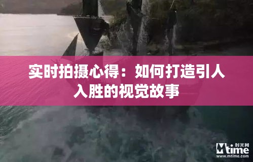 实时拍摄心得：如何打造引人入胜的视觉故事