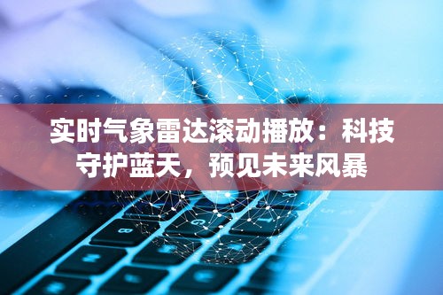 实时气象雷达滚动播放：科技守护蓝天，预见未来风暴