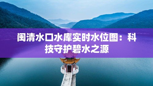 闽清水口水库实时水位图：科技守护碧水之源