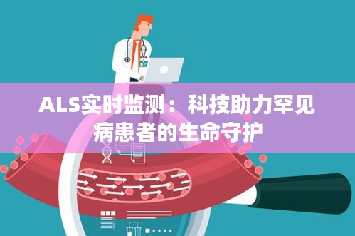 ALS实时监测：科技助力罕见病患者的生命守护