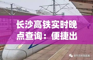 长沙高铁实时晚点查询：便捷出行，无忧旅途