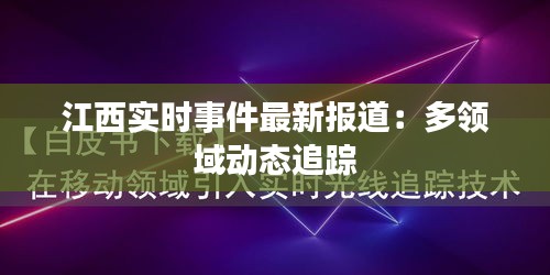 江西实时事件最新报道：多领域动态追踪