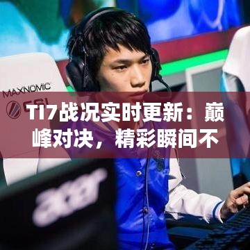 TI7战况实时更新：巅峰对决，精彩瞬间不容错过