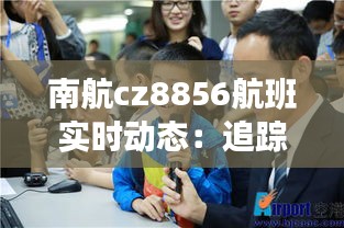 南航cz8856航班实时动态：追踪蓝天上的旅程