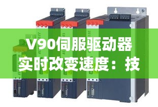 V90伺服驱动器实时改变速度：技术革新与工业应用