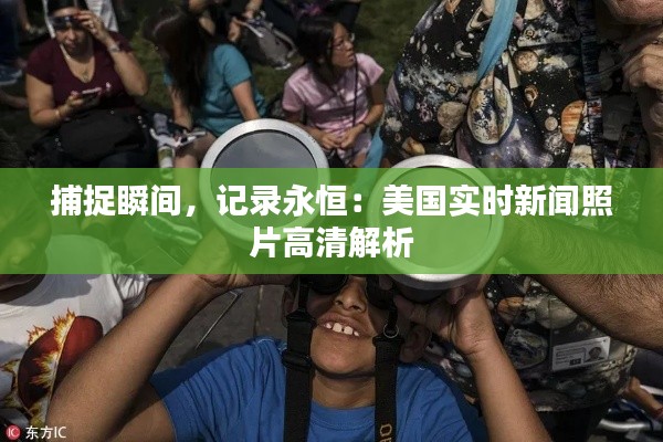 捕捉瞬间，记录永恒：美国实时新闻照片高清解析