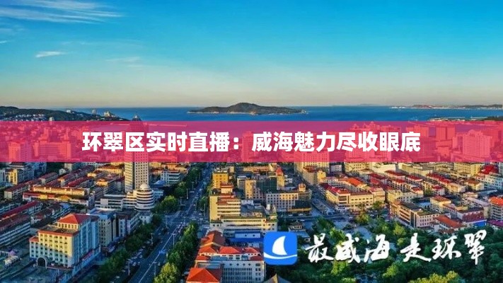 环翠区实时直播：威海魅力尽收眼底