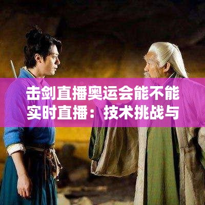 击剑直播奥运会能不能实时直播：技术挑战与观众期待