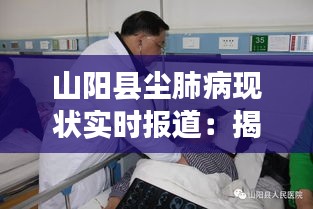 山阳县尘肺病现状实时报道：揭示尘肺病的阴影与希望