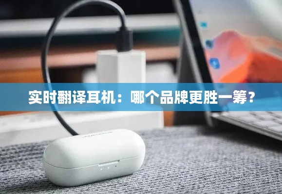 实时翻译耳机：哪个品牌更胜一筹？