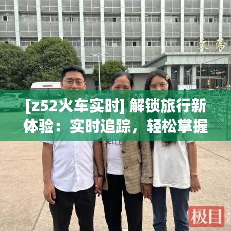 [z52火车实时] 解锁旅行新体验：实时追踪，轻松掌握旅程动态