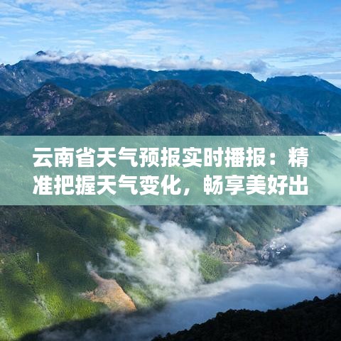 云南省天气预报实时播报：精准把握天气变化，畅享美好出行